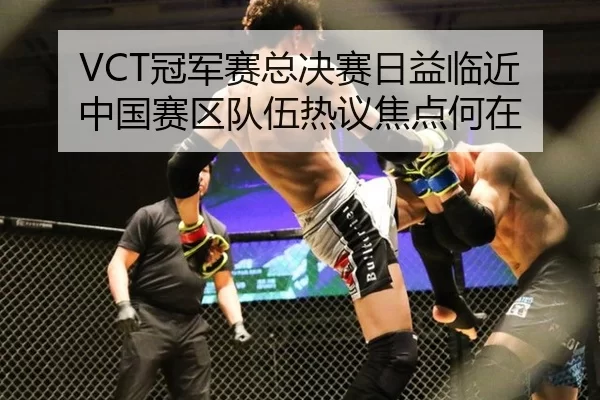 VCT冠军赛总决赛日益临近 中国赛区队伍热议焦点何在